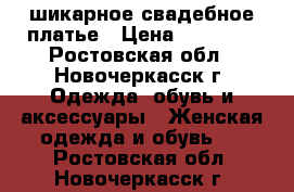 шикарное свадебное платье › Цена ­ 11 000 - Ростовская обл., Новочеркасск г. Одежда, обувь и аксессуары » Женская одежда и обувь   . Ростовская обл.,Новочеркасск г.